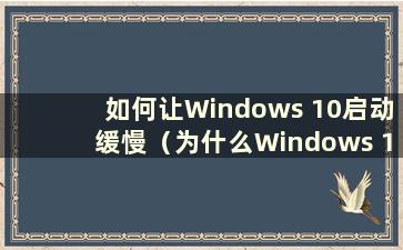 如何让Windows 10启动缓慢（为什么Windows 10启动缓慢）